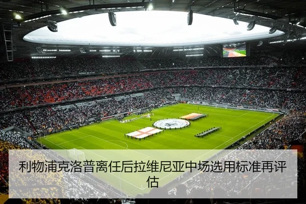 利物浦克洛普离任后拉维尼亚中场选用标准再评估