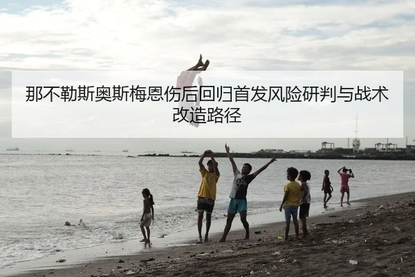 那不勒斯奥斯梅恩伤后回归首发风险研判与战术改造路径